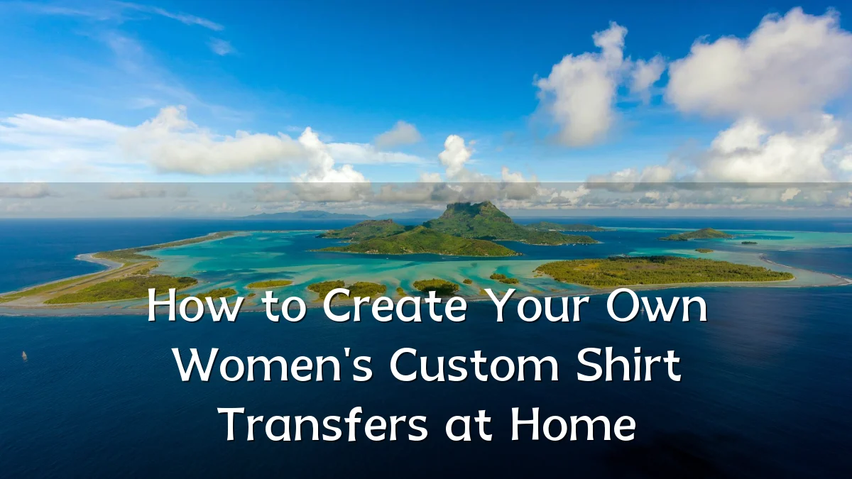 How to Create Your Own Women's Custom Shirt Transfers at Home