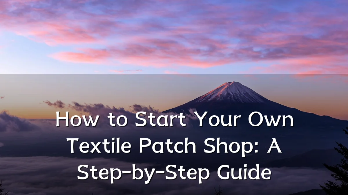 How to Start Your Own Textile Patch Shop: A Step-by-Step Guide