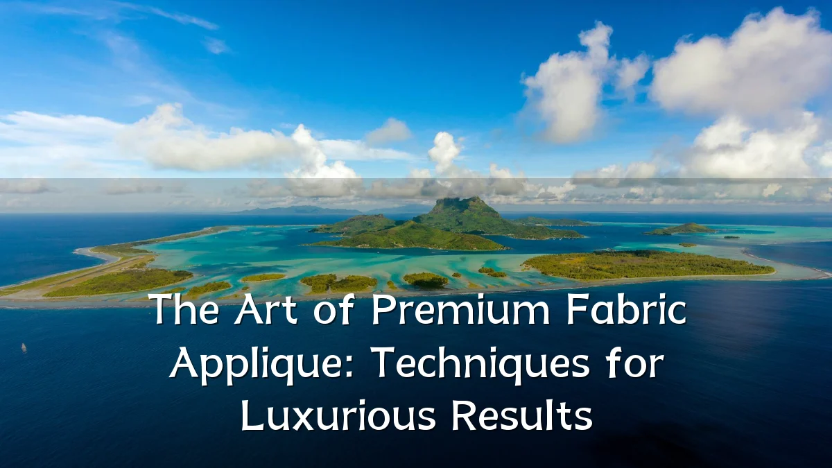 The Art of Premium Fabric Applique: Techniques for Luxurious Results